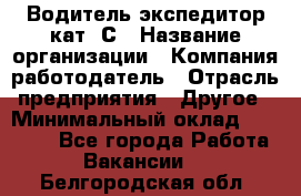 Водитель-экспедитор кат. С › Название организации ­ Компания-работодатель › Отрасль предприятия ­ Другое › Минимальный оклад ­ 55 000 - Все города Работа » Вакансии   . Белгородская обл.